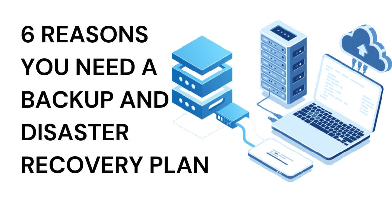 6 Reasons You Need A Backup And Disaster Recovery Plan